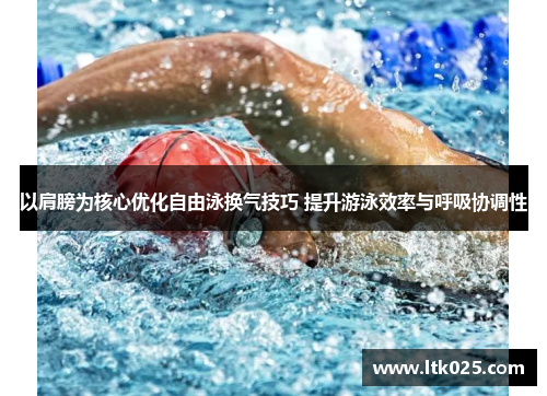 以肩膀为核心优化自由泳换气技巧 提升游泳效率与呼吸协调性